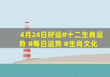 4月24日好运#十二生肖运势 #每日运势 #生肖文化 