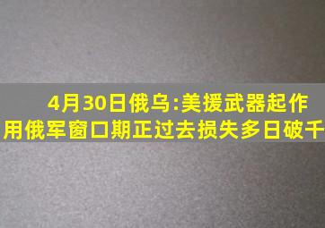 4月30日俄乌:美援武器起作用,俄军窗口期正过去,损失多日破千