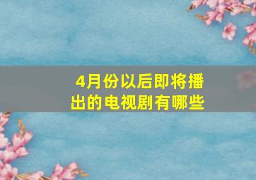 4月份以后即将播出的电视剧有哪些