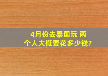 4月份去泰国玩 两个人大概要花多少钱?