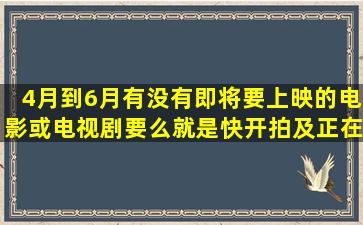 4月到6月有没有即将要上映的电影或电视剧要么就是快开拍及正在拍摄