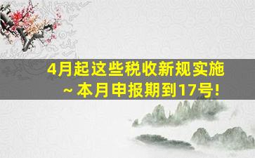 4月起这些税收新规实施～本月申报期到17号!