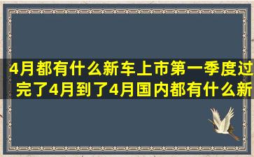 4月都有什么新车上市(第一季度过完了4月到了4月国内都有什么新车...