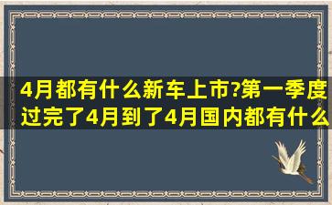 4月都有什么新车上市?第一季度过完了,4月到了,4月国内都有什么新车...