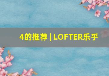 4的推荐 | LOFTER(乐乎) 