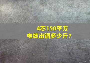 4芯150平方电缆出铜多少斤?