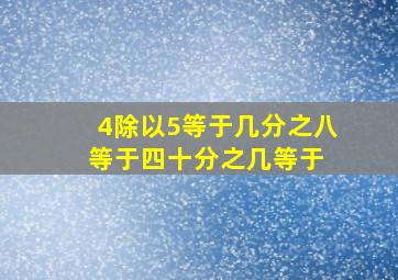 4除以5等于几分之八等于四十分之几等于( )