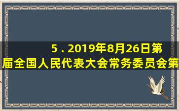 5 . 2019年8月26日,第()届全国人民代表大会常务委员会第十二次会议...