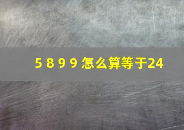 5 8 9 9 怎么算等于24