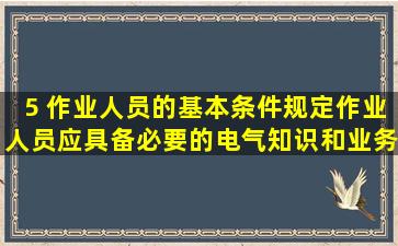 5 作业人员的基本条件规定,作业人员应具备必要的电气知识和业务技能...