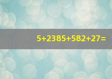 5+2385+582+27=