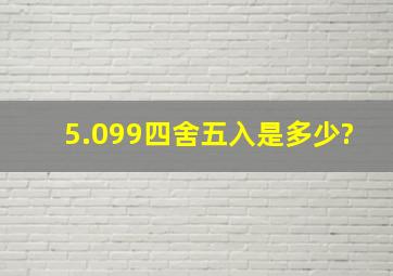 5.099四舍五入是多少?