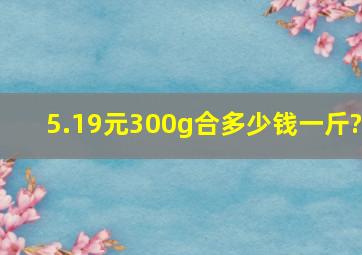 5.19元300g合多少钱一斤?