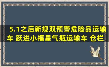 5.1之后新规双预警危险品运输车 跃进小福星气瓶运输车 仓栏图片...