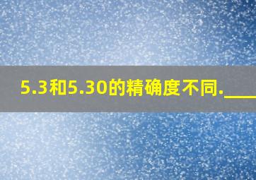 5.3和5.30的精确度不同._____