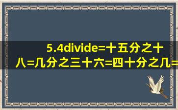 5.4÷()=十五分之十八=几分之三十六=四十分之几=一又五分几