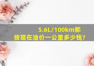 5.6L/100km那按现在油价一公里多少钱?