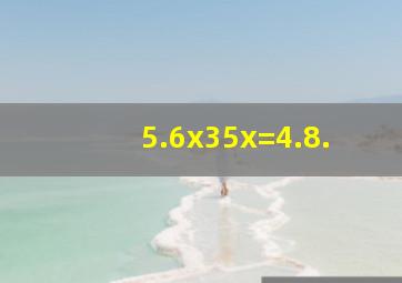 5.6x35x=4.8.