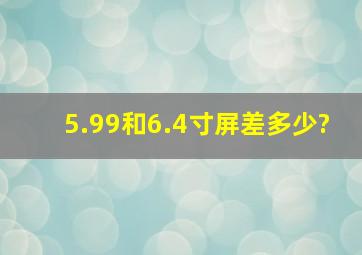 5.99和6.4寸屏差多少?