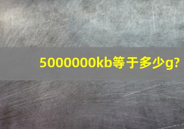 5000000kb等于多少g?