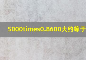 5000×0.8600大约等于多少