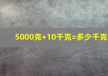 5000克+10千克=多少千克