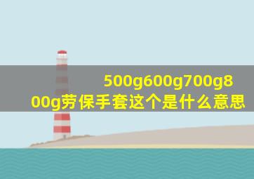 500g,600g,700g,800g劳保手套,这个是什么意思