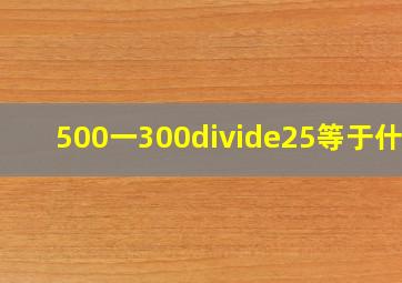 500一300÷25等于什么(