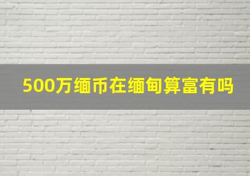 500万缅币在缅甸算富有吗