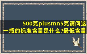 500克±5克请问这一瓶的标准含量是什么?最低含量是几