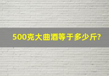 500克大曲酒等于多少斤?