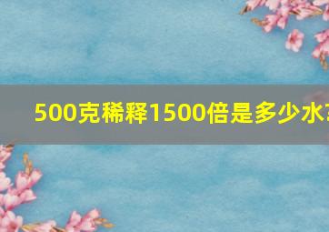 500克稀释1500倍是多少水?