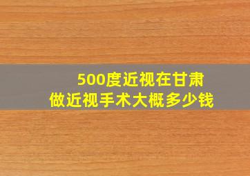 500度近视在甘肃做近视手术大概多少钱(