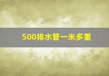 500排水管一米多重(