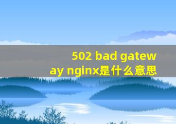 502 bad gateway nginx是什么意思