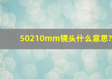 50210mm镜头什么意思?