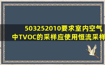 503252010要求室内空气中TVOC的采样应使用恒流采样器,流量范围应...