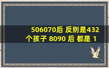 506070后 反别是432 个孩子 ,8090 后 都是 1个孩子 ,到 20152535 之后...