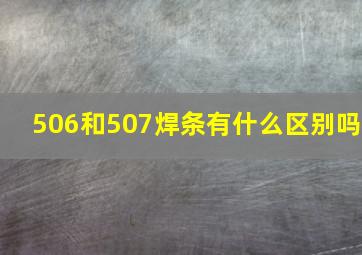 506和507焊条有什么区别吗