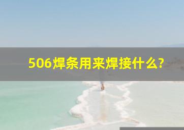 506焊条用来焊接什么?