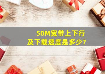 50M宽带上下行及下载速度是多少?