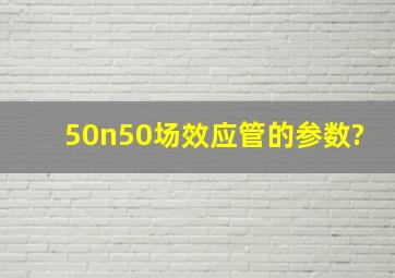 50n50场效应管的参数?