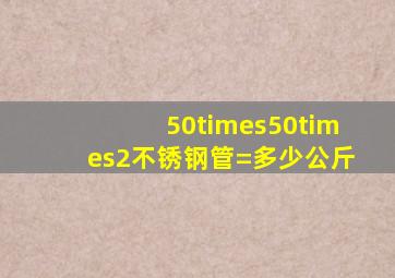 50×50×2不锈钢管=多少公斤