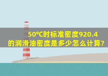 50℃时,标准密度920.4的润滑油密度是多少怎么计算?