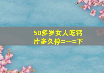 50多岁女人吃钙片多久停=一=下