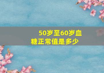 50岁至60岁血糖正常值是多少 