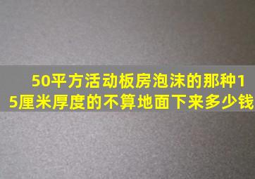 50平方活动板房泡沫的那种15厘米厚度的不算地面下来多少钱