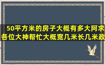 50平方米的房子大概有多大阿,求各位大神帮忙,大概宽几米,长几米,政府...