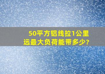 50平方铝线拉1公里远最大负荷能带多少?