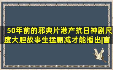 50年前的邪典片,港产抗日神剧,尺度大胆故事生猛,删减才能播出|盲女|...